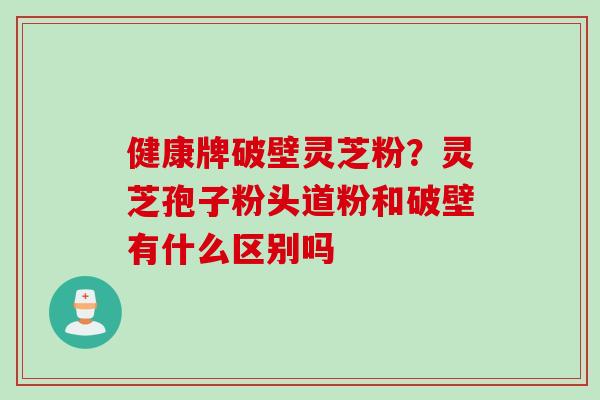 健康牌破壁灵芝粉?灵芝孢子粉头道粉和破壁有什么区别吗