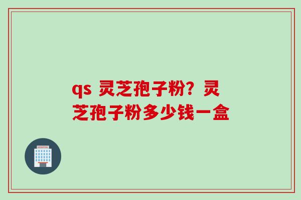 qs 灵芝孢子粉？灵芝孢子粉多少钱一盒