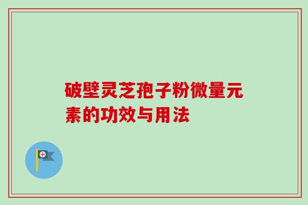 破壁灵芝孢子粉微量元素的功效与用法