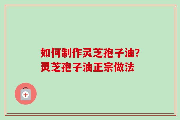 如何制作灵芝孢子油？灵芝孢子油正宗做法