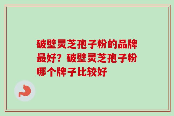 破壁灵芝孢子粉的品牌最好?破壁灵芝孢子粉哪个牌子比较好