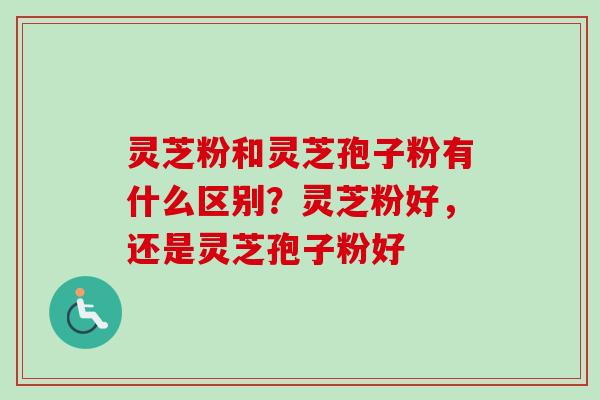 灵芝粉和灵芝孢子粉有什么区别?灵芝粉好,还是灵芝孢子粉好 灵芝粉和灵芝孢子粉有什么区别?灵芝粉好,还是灵芝孢子粉好