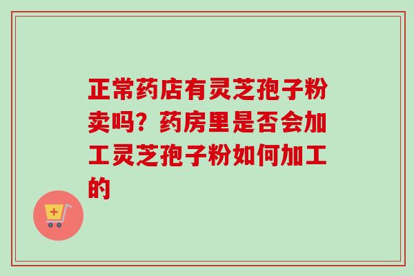 正常药店有灵芝孢子粉卖吗？药房里是否会加工灵芝孢子粉如何加工的