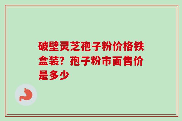 破壁灵芝孢子粉价格铁盒装？孢子粉市面售价是多少