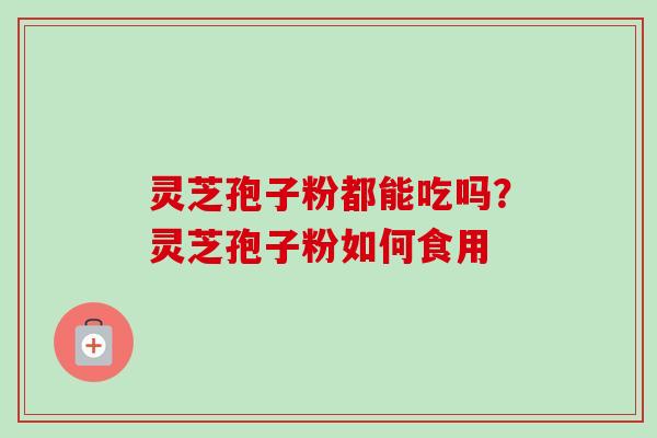 灵芝孢子粉都能吃吗？灵芝孢子粉如何食用