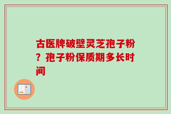 古医牌破壁灵芝孢子粉?孢子粉保质期多长时间 古医牌破壁灵芝孢子粉?孢子粉保质期多长时间