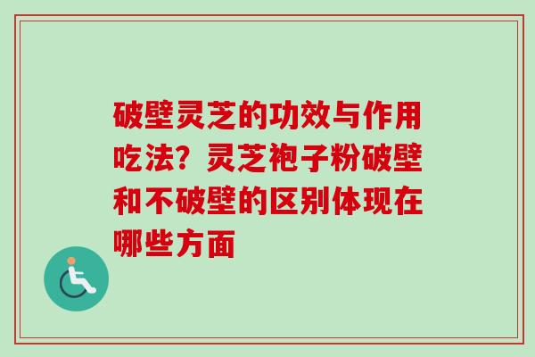 破壁灵芝的功效与作用吃法？灵芝袍子粉破壁和不破壁的区别体现在哪些方面