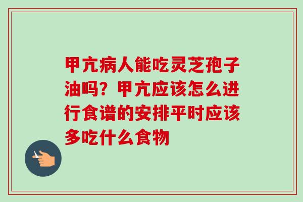 甲亢病人能吃灵芝孢子油吗？甲亢应该怎么进行食谱的安排平时应该多吃什么食物