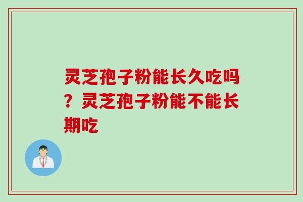 灵芝孢子粉能长久吃吗？灵芝孢子粉能不能长期吃