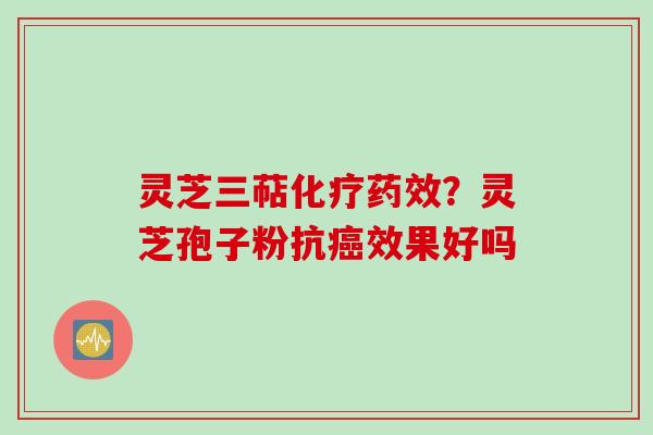 灵芝三萜化疗药效？灵芝孢子粉抗癌效果好吗