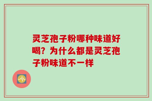 灵芝孢子粉哪种味道好喝？为什么都是灵芝孢子粉味道不一样