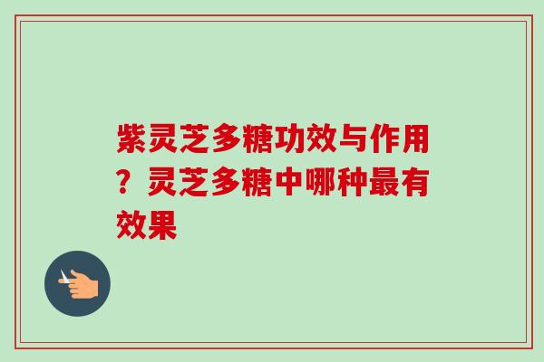 紫灵芝多糖功效与作用？灵芝多糖中哪种最有效果