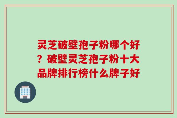 灵芝破壁孢子粉哪个好？破壁灵芝孢子粉十大品牌排行榜什么牌子好