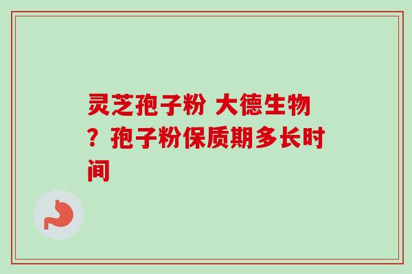 灵芝孢子粉 大德生物？孢子粉保质期多长时间