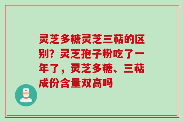 灵芝多糖灵芝三萜的区别?灵芝孢子粉吃了一年了,灵芝多糖、三萜成份含量双高吗 灵芝多糖灵芝三萜的区别?灵芝孢子粉吃了一年了,灵芝多糖、三萜成份含量双高吗