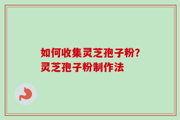 如何收集灵芝孢子粉?灵芝孢子粉制作法
