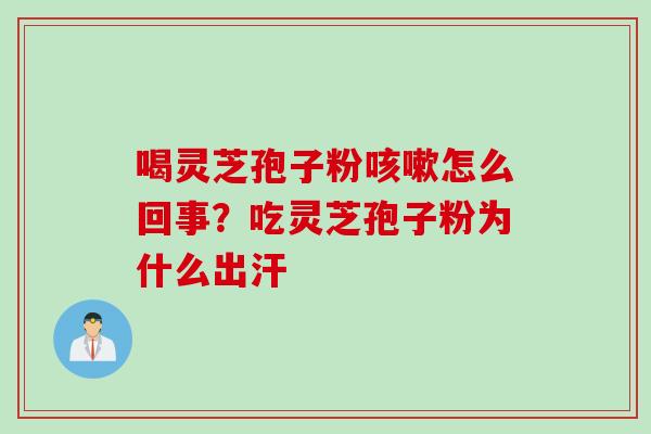 喝灵芝孢子粉咳嗽怎么回事？吃灵芝孢子粉为什么出汗