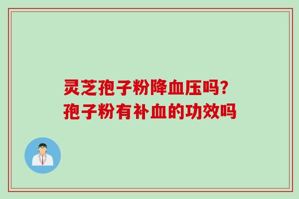 灵芝孢子粉降血压吗？孢子粉有补血的功效吗