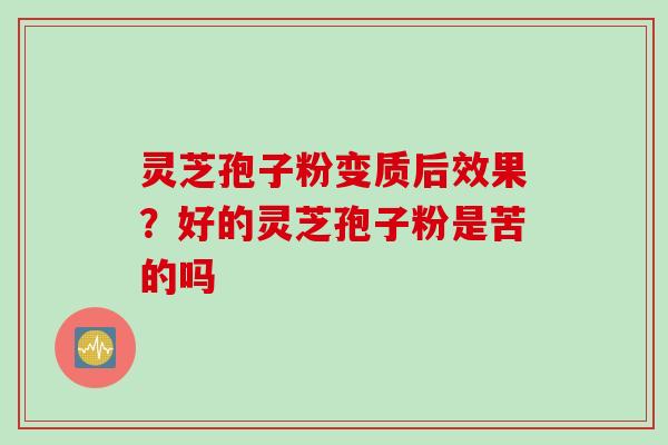 灵芝孢子粉变质后效果？好的灵芝孢子粉是苦的吗