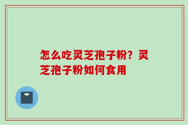 怎么吃灵芝孢子粉？灵芝孢子粉如何食用