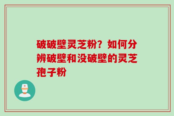 破破壁灵芝粉？如何分辨破壁和没破壁的灵芝孢子粉