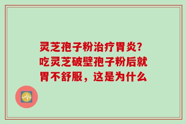 灵芝孢子粉?吃灵芝破壁孢子粉后就胃不舒服,这是为什么 灵芝孢子粉?吃灵芝破壁孢子粉后就胃不舒服,这是为什么