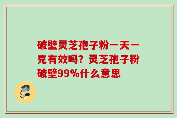 破壁灵芝孢子粉一天一克有效吗?灵芝孢子粉破壁99%什么意思