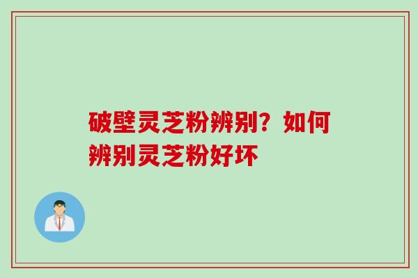 破壁灵芝粉辨别？如何辨别灵芝粉好坏