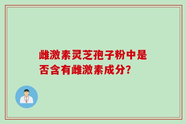 雌激素灵芝孢子粉中是否含有雌激素成分？