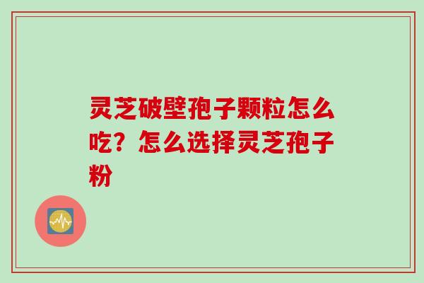 灵芝破壁孢子颗粒怎么吃？怎么选择灵芝孢子粉