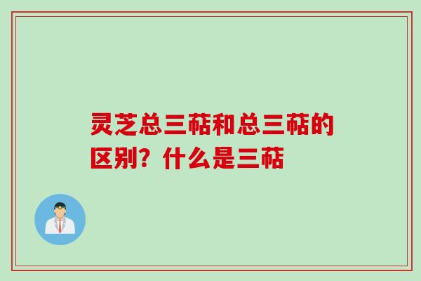 灵芝总三萜和总三萜的区别？什么是三萜