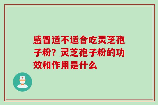 感冒适不适合吃灵芝孢子粉？灵芝孢子粉的功效和作用是什么