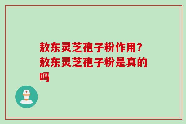 敖东灵芝孢子粉作用？敖东灵芝孢子粉是真的吗