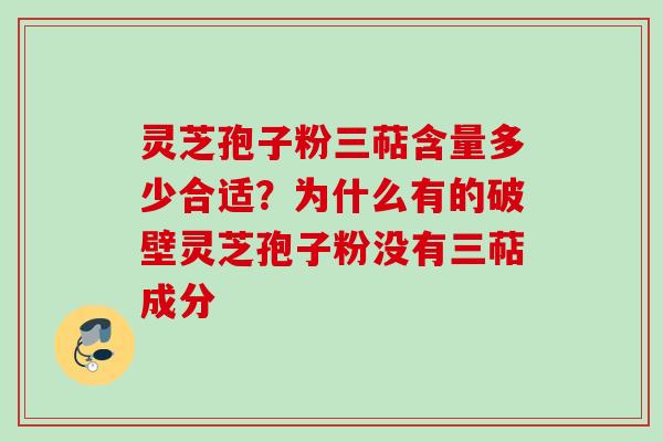 灵芝孢子粉三萜含量多少合适？为什么有的破壁灵芝孢子粉没有三萜成分