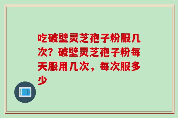 吃破壁灵芝孢子粉服几次？破壁灵芝孢子粉每天服用几次，每次服多少
