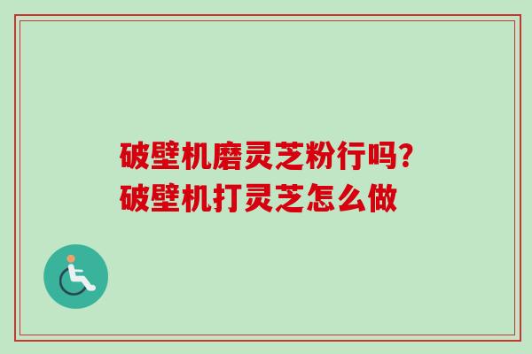 破壁机磨灵芝粉行吗？破壁机打灵芝怎么做