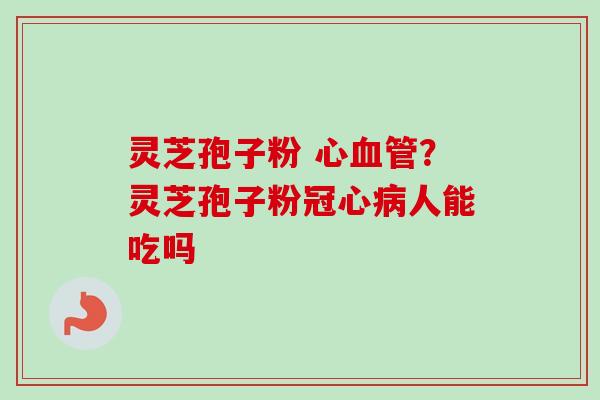 灵芝孢子粉 心血管？灵芝孢子粉冠心病人能吃吗