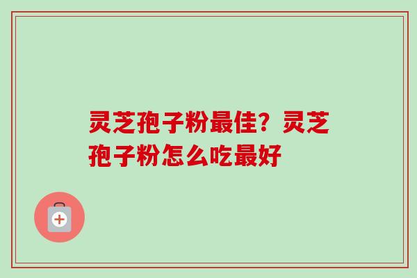 灵芝孢子粉最佳？灵芝孢子粉怎么吃最好