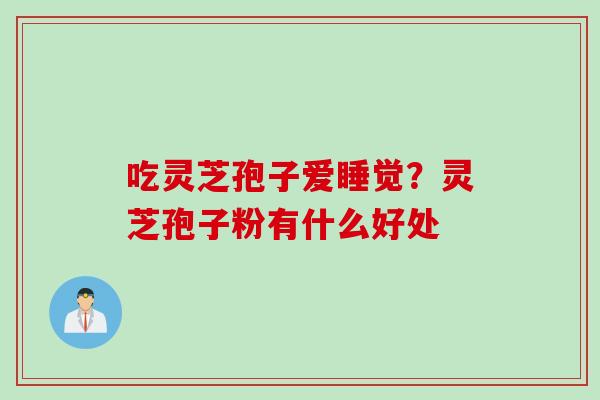 吃灵芝孢子爱睡觉？灵芝孢子粉有什么好处