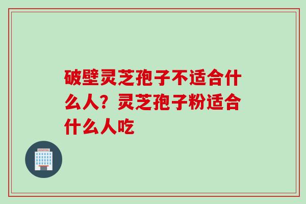 破壁灵芝孢子不适合什么人？灵芝孢子粉适合什么人吃