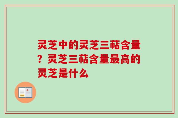 灵芝中的灵芝三萜含量？灵芝三萜含量最高的灵芝是什么
