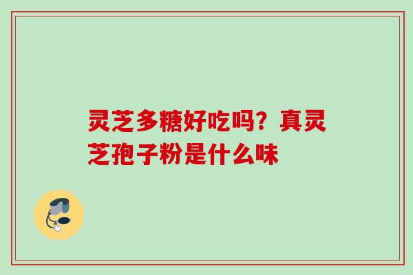 灵芝多糖好吃吗？真灵芝孢子粉是什么味