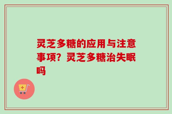 灵芝多糖的应用与注意事项？灵芝多糖治失眠吗