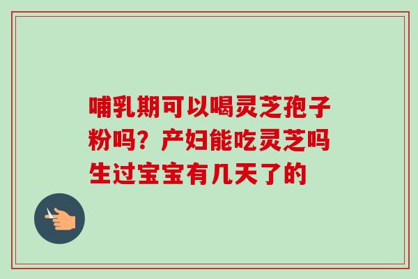 哺乳期可以喝灵芝孢子粉吗？产妇能吃灵芝吗生过宝宝有几天了的