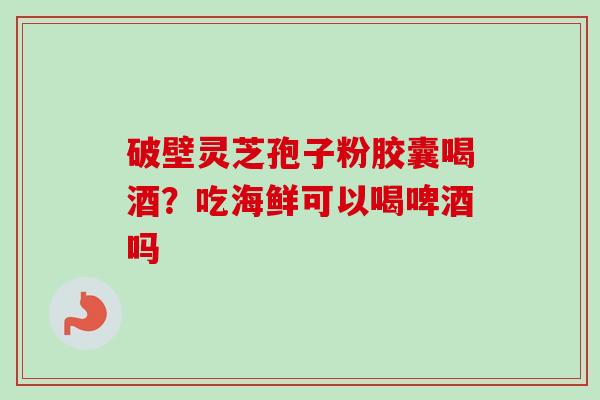 破壁灵芝孢子粉胶囊喝酒？吃海鲜可以喝啤酒吗
