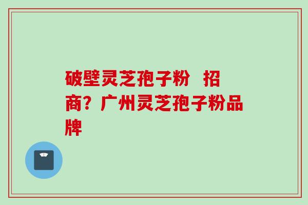 破壁灵芝孢子粉  招商？广州灵芝孢子粉品牌