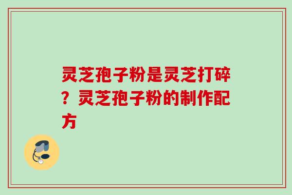 灵芝孢子粉是灵芝打碎？灵芝孢子粉的制作配方