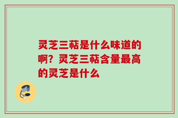 灵芝三萜是什么味道的啊？灵芝三萜含量最高的灵芝是什么