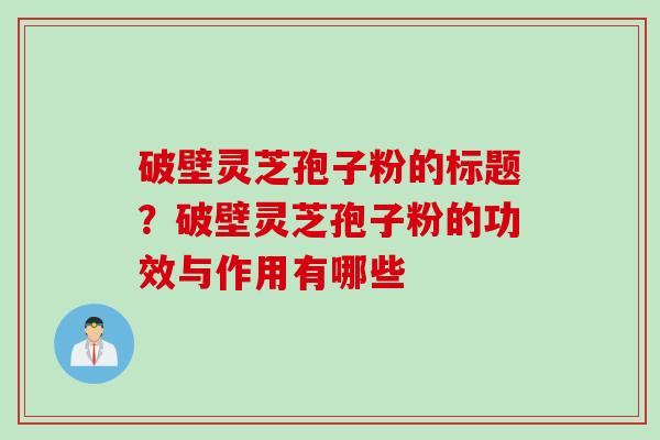 破壁灵芝孢子粉的标题？破壁灵芝孢子粉的功效与作用有哪些