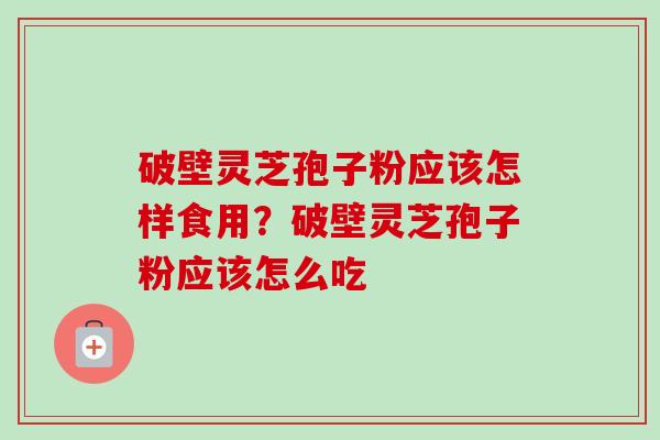 破壁灵芝孢子粉应该怎样食用？破壁灵芝孢子粉应该怎么吃